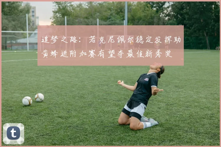 追梦之路：若克尼佩尔稳定发挥助黄蜂进附加赛有望夺最佳新秀奖