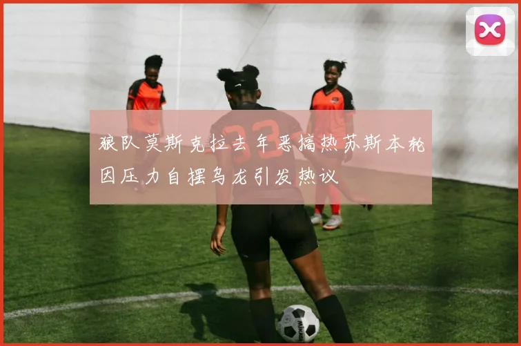狼队莫斯克拉去年恶搞热苏斯本轮因压力自摆乌龙引发热议