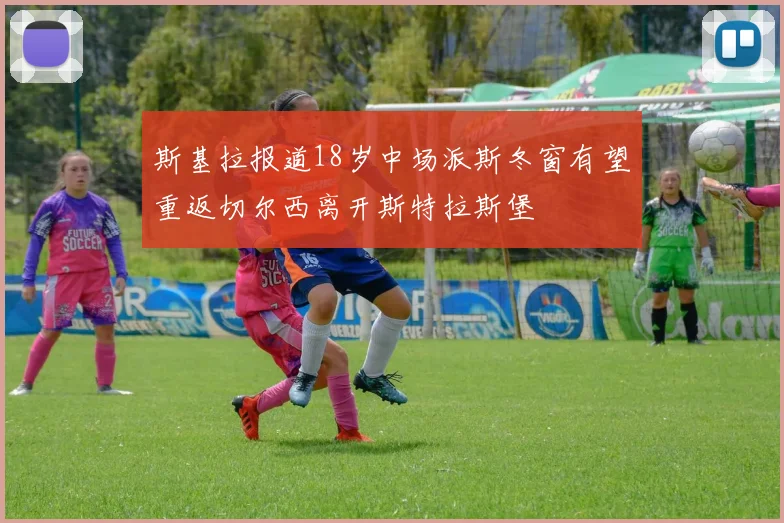 斯基拉报道18岁中场派斯冬窗有望重返切尔西离开斯特拉斯堡