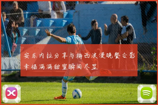 安东内拉分享与梅西浪漫晚餐合影幸福满满甜蜜瞬间尽显