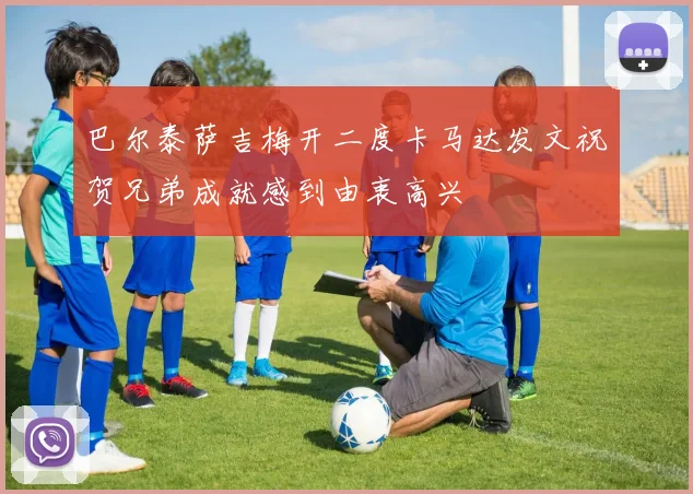 巴尔泰萨吉梅开二度卡马达发文祝贺兄弟成就感到由衷高兴