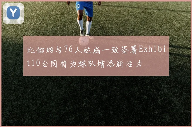 比彻姆与76人达成一致签署Exhibit10合同将为球队增添新活力