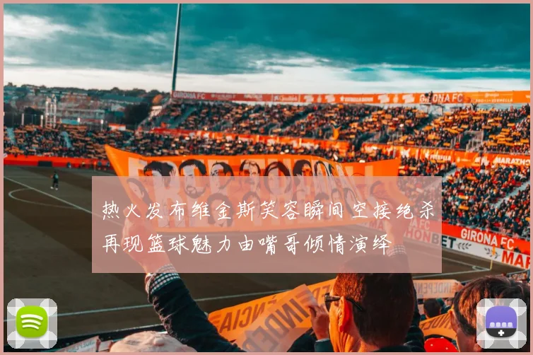 热火发布维金斯笑容瞬间空接绝杀再现篮球魅力由嘴哥倾情演绎