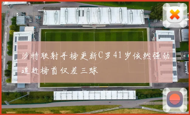沙特联射手榜更新C罗41岁依然强劲追赶榜首仅差三球
