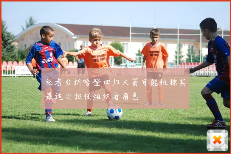 记者分析哈登回归火箭可能性称其最适合担任组织者角色