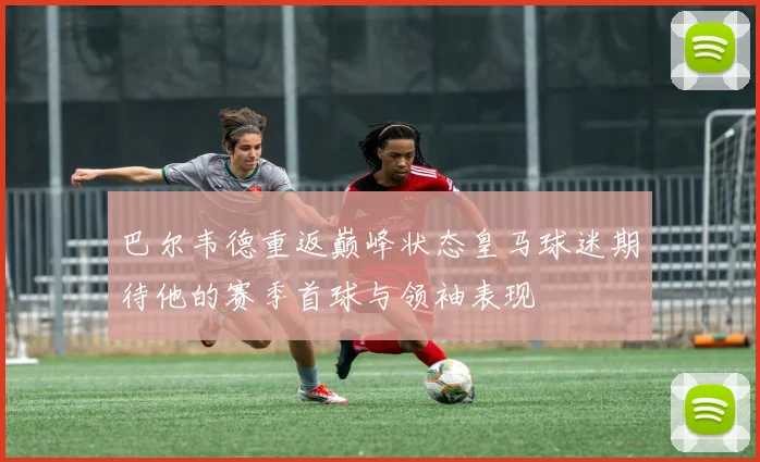 巴尔韦德重返巅峰状态皇马球迷期待他的赛季首球与领袖表现