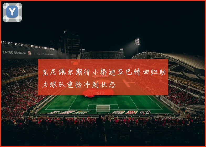 克尼佩尔期待小桥迪亚巴特回归助力球队重拾冲刺状态