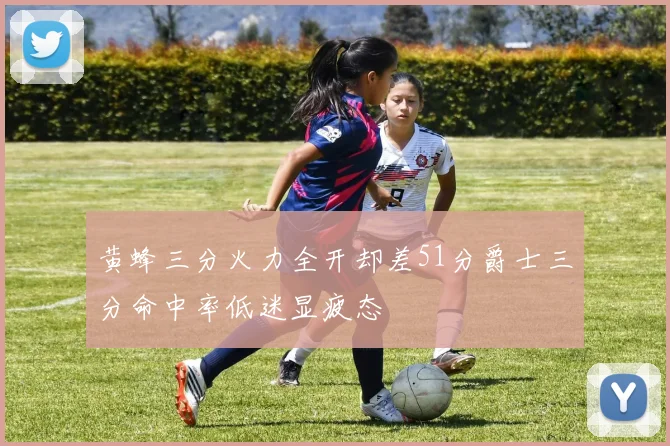 黄蜂三分火力全开却差51分爵士三分命中率低迷显疲态