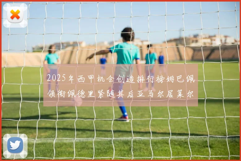2025年西甲机会创造排行榜姆巴佩领衔佩德里紧随其后亚马尔居莱尔表现抢眼