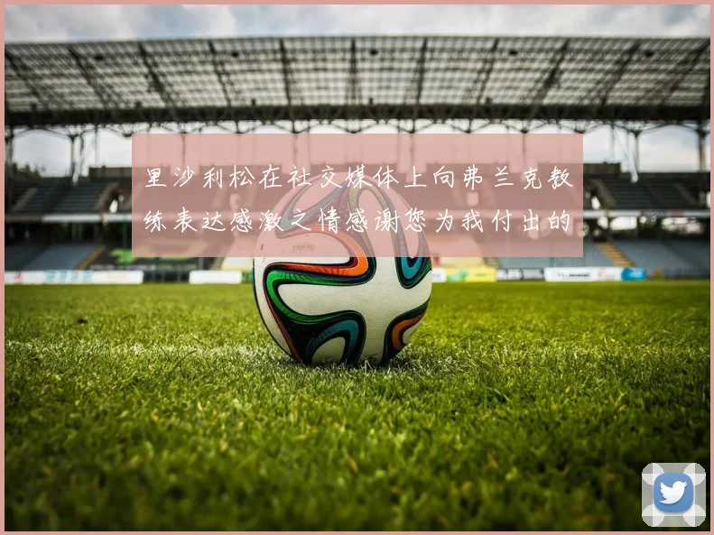 里沙利松在社交媒体上向弗兰克教练表达感激之情感谢您为我付出的一切