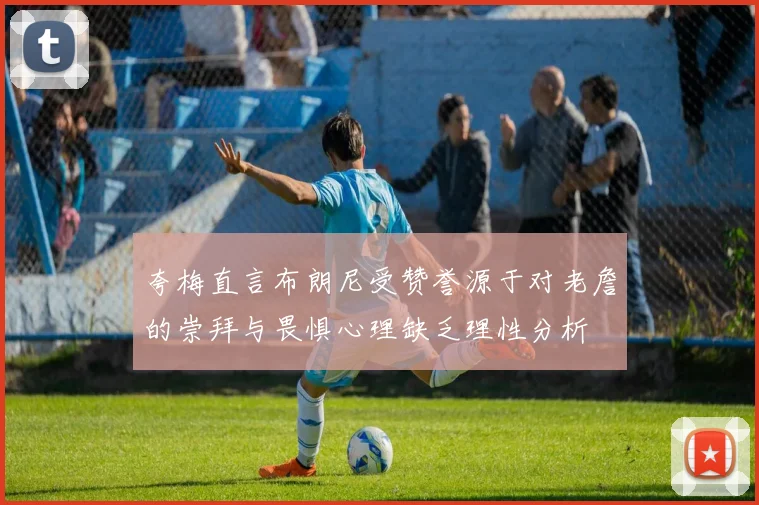 夸梅直言布朗尼受赞誉源于对老詹的崇拜与畏惧心理缺乏理性分析