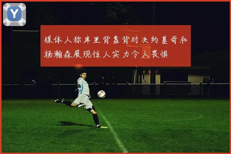 媒体人称库里背靠背对决约基奇和杨瀚森展现惊人实力令人畏惧