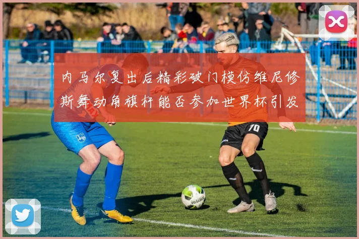 内马尔复出后精彩破门模仿维尼修斯舞动角旗杆能否参加世界杯引发热议