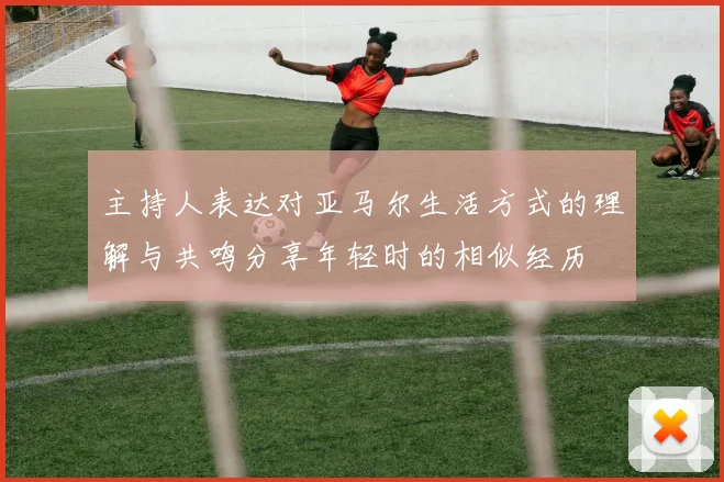 主持人表达对亚马尔生活方式的理解与共鸣分享年轻时的相似经历