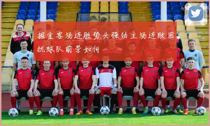 掘金客场连胜势头强劲主场连败困扰球队前景如何