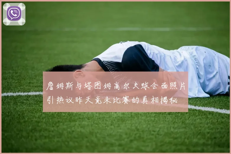 詹姆斯与塔图姆高尔夫球会面照片引热议昨天竟未比赛的真相揭秘