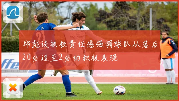 邱彪谈执教责任感强调球队从落后20分追至2分的积极表现