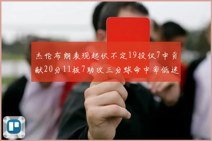 杰伦布朗表现起伏不定19投仅7中贡献20分11板7助攻三分球命中率低迷