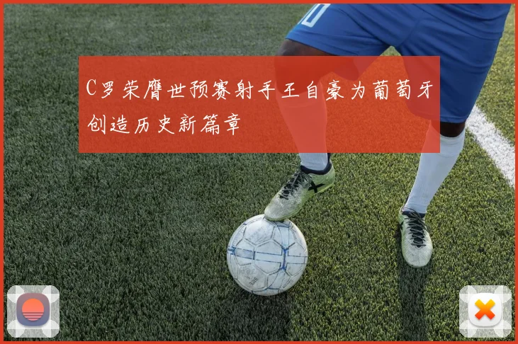 C罗荣膺世预赛射手王自豪为葡萄牙创造历史新篇章
