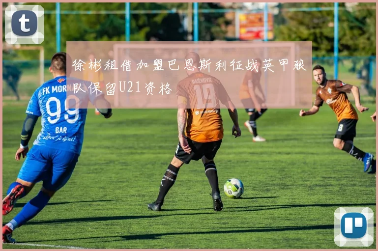 徐彬租借加盟巴恩斯利征战英甲狼队保留U21资格