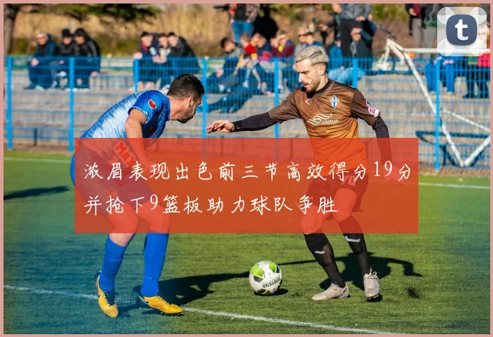 浓眉表现出色前三节高效得分19分并抢下9篮板助力球队争胜