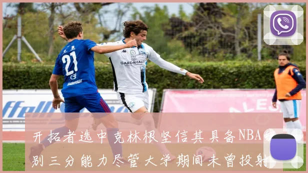 开拓者选中克林根坚信其具备NBA级别三分能力尽管大学期间未曾投射