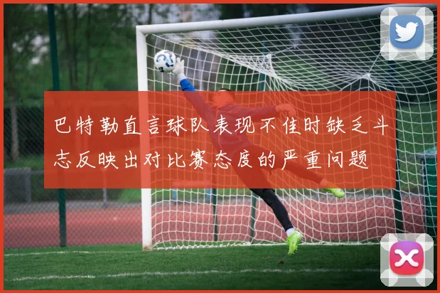 巴特勒直言球队表现不佳时缺乏斗志反映出对比赛态度的严重问题