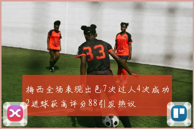 梅西全场表现出色7次过人4次成功2进球获高评分88引发热议