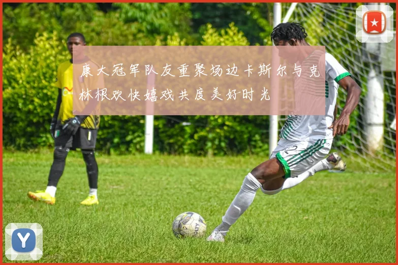 康大冠军队友重聚场边卡斯尔与克林根欢快嬉戏共度美好时光