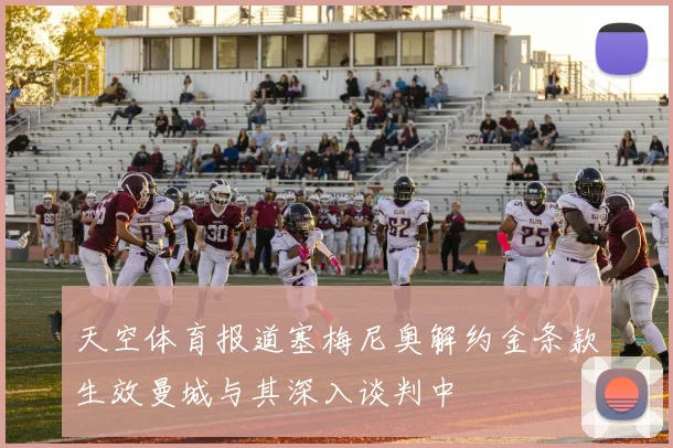 天空体育报道塞梅尼奥解约金条款生效曼城与其深入谈判中