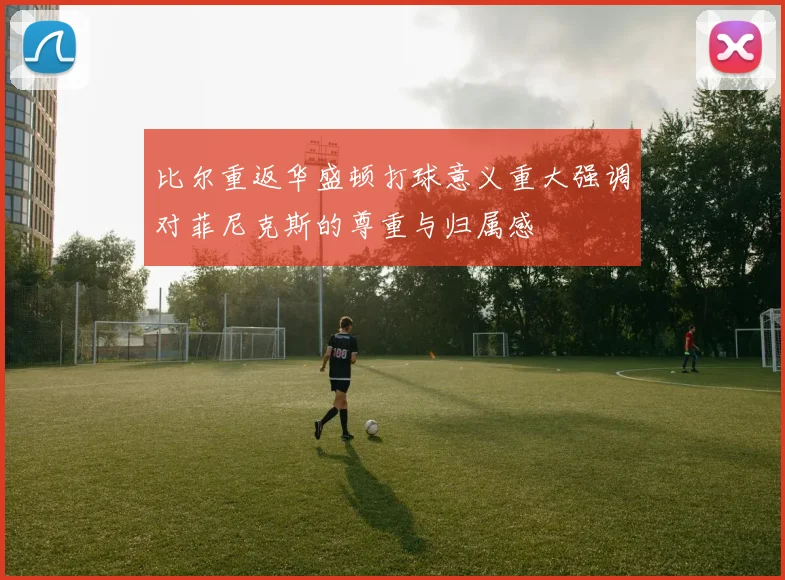 比尔重返华盛顿打球意义重大强调对菲尼克斯的尊重与归属感