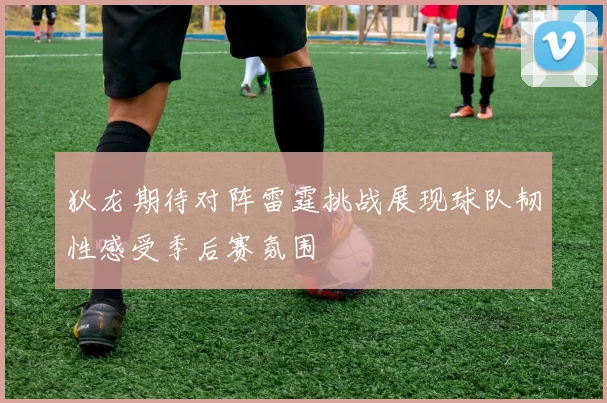 狄龙期待对阵雷霆挑战展现球队韧性感受季后赛氛围