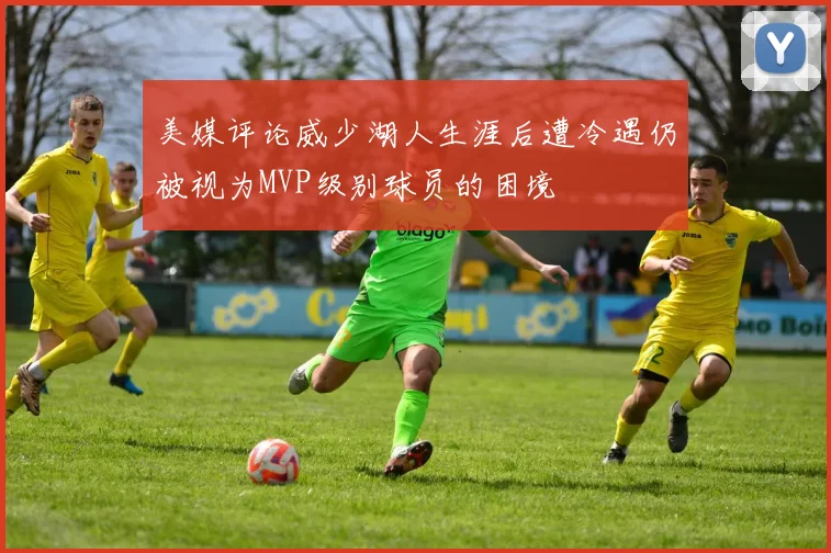 美媒评论威少湖人生涯后遭冷遇仍被视为MVP级别球员的困境