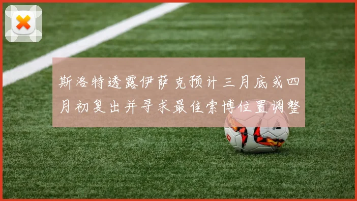 斯洛特透露伊萨克预计三月底或四月初复出并寻求最佳索博位置调整方案