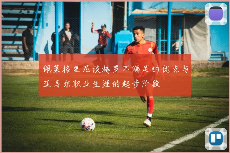 佩莱格里尼谈梅罗不满足的优点与亚马尔职业生涯的起步阶段