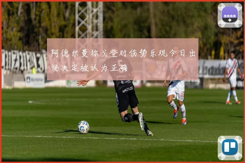 阿德尔曼称戈登对伤势乐观今日出场决定被认为正确