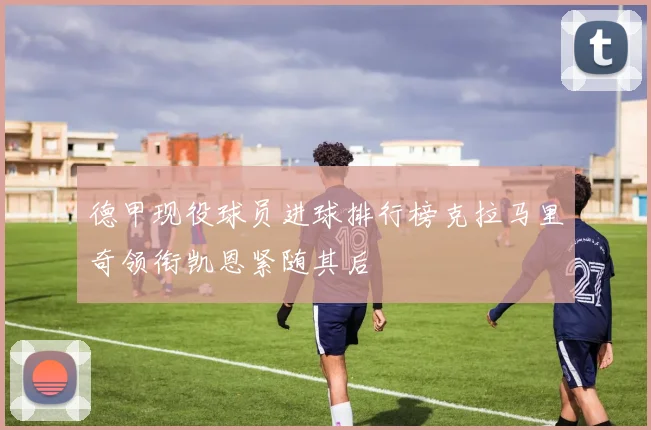 德甲现役球员进球排行榜克拉马里奇领衔凯恩紧随其后