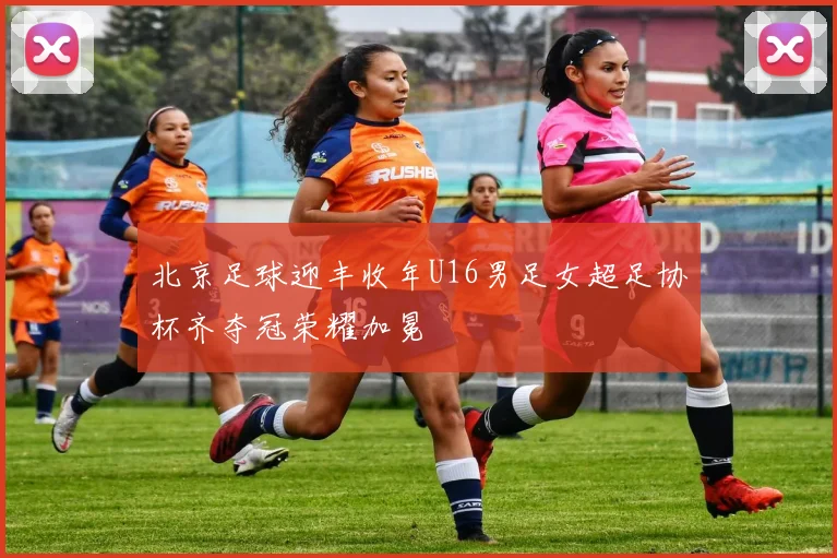 北京足球迎丰收年U16男足女超足协杯齐夺冠荣耀加冕