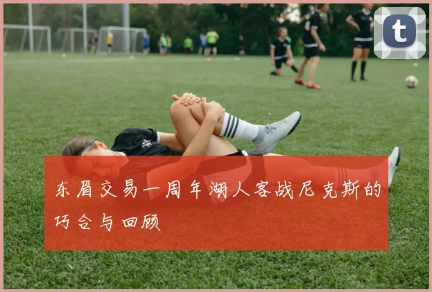东眉交易一周年湖人客战尼克斯的巧合与回顾
