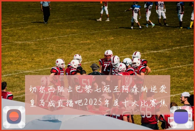 切尔西阻击巴黎七冠王阿森纳逆袭皇马成直播吧2025年度十大比赛焦点