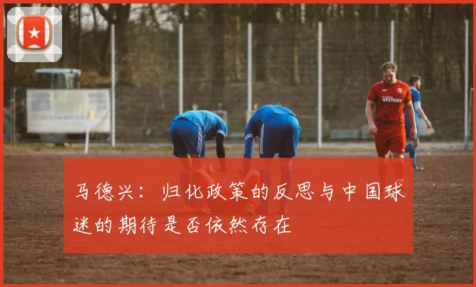 马德兴：归化政策的反思与中国球迷的期待是否依然存在