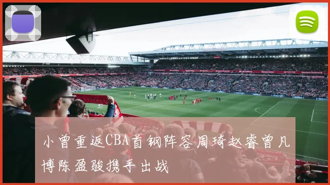 小曾重返CBA首钢阵容周琦赵睿曾凡博陈盈骏携手出战