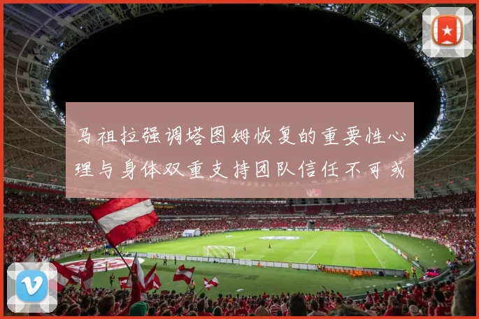 马祖拉强调塔图姆恢复的重要性心理与身体双重支持团队信任不可或缺
