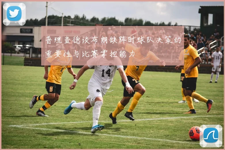普理查德谈布朗缺阵时球队决策的重要性与比赛掌控能力