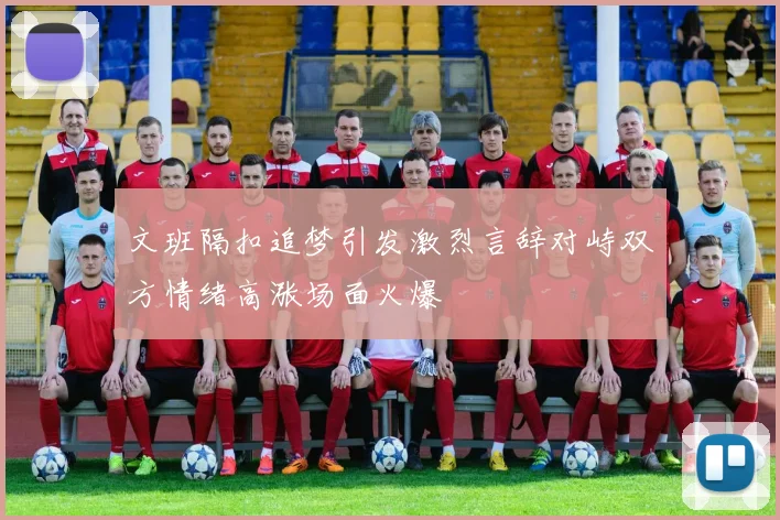 文班隔扣追梦引发激烈言辞对峙双方情绪高涨场面火爆