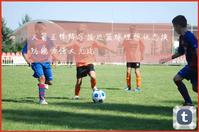 火箭五锋阵容接近篮球理想状态换防能力强大无比