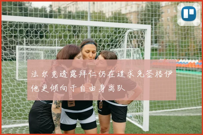 法尔克透露拜仁仍在追求免签格伊他更倾向于自由身离队