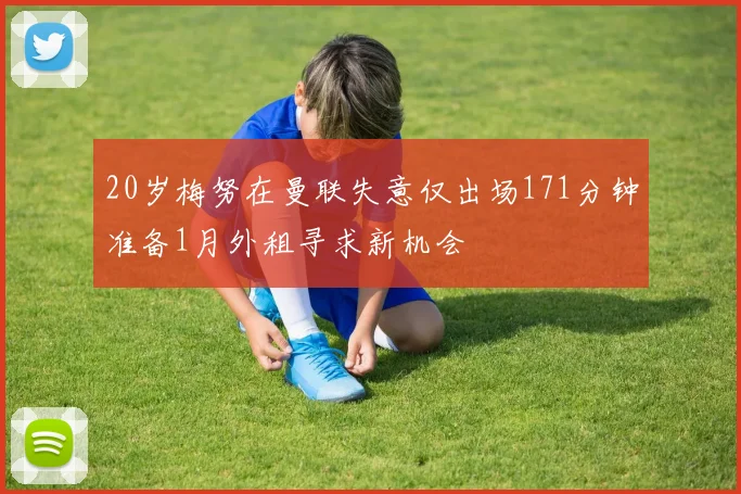 20岁梅努在曼联失意仅出场171分钟准备1月外租寻求新机会