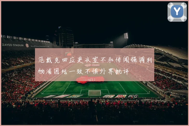 范戴克回应更衣室不和传闻强调利物浦团结一致不惧外界批评