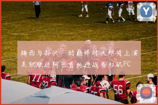 梅西与孙兴慜的巅峰对决即将上演美职联迈阿密首轮迎战洛杉矶FC